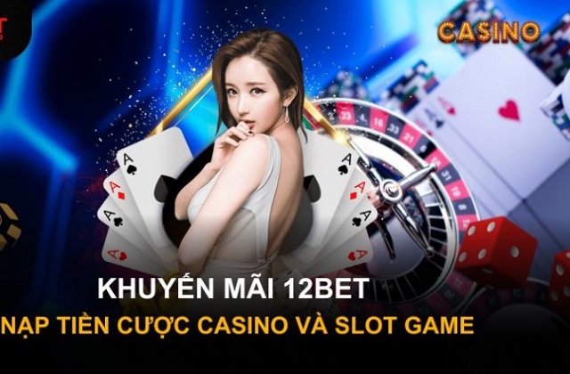 Khuyến Mãi Nạp Tiền Cược Casino và Slot Game tại 12Bet